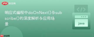 响应式编程中doOnNext()与subscribe()的深度解析与应用场景