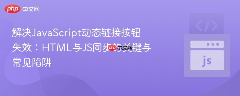 解决JavaScript动态链接按钮失效:HTML与JS同步的关键与常见陷阱