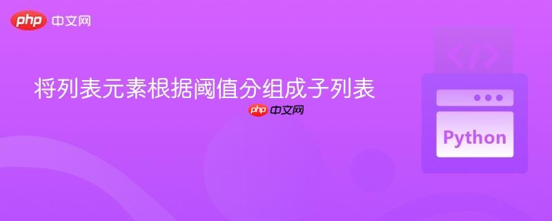  将列表元素根据阈值分组成子列表

