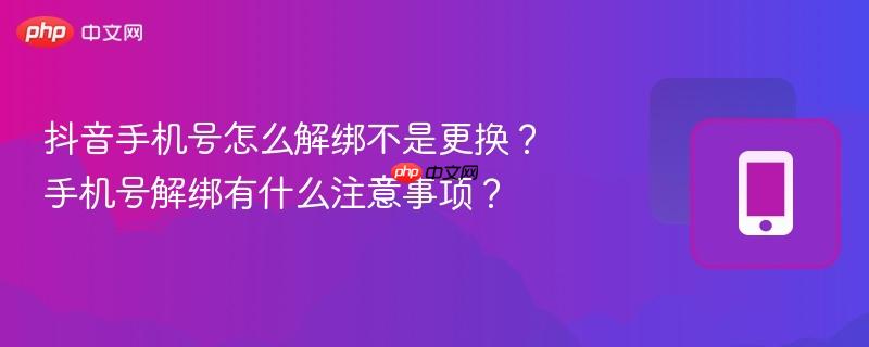 抖音手机号怎么解绑不是更换？手机号解绑有什么注意事项？