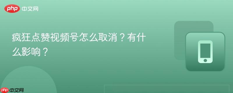 疯狂点赞视频号怎么取消？有什么影响？