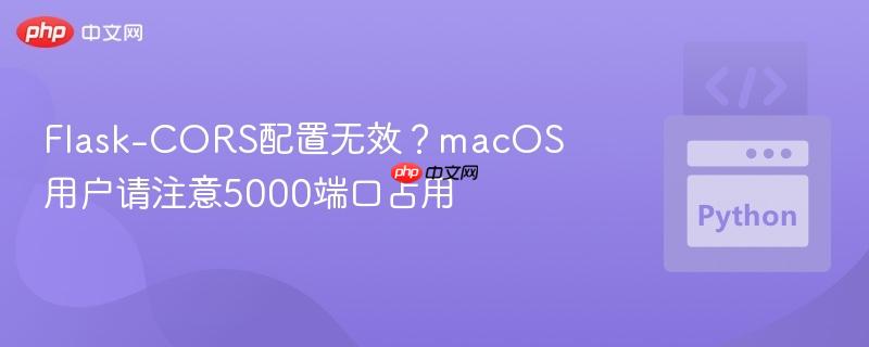 Flask-CORS配置无效？macOS用户请注意5000端口占用
