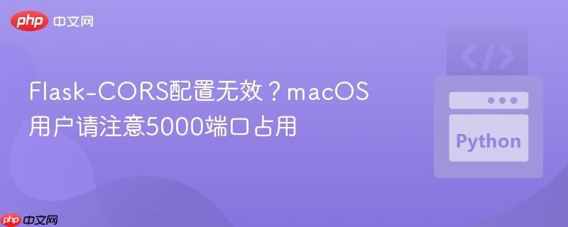 Flask-CORS配置无效?macOS用户请注意5000端口占用