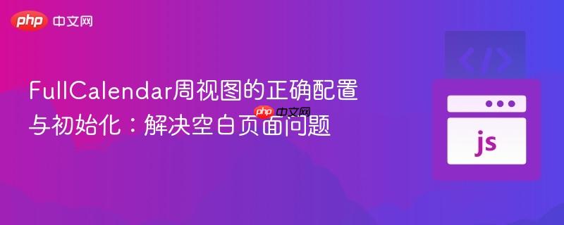 FullCalendar周视图的正确配置与初始化：解决空白页面问题