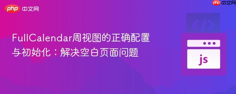 FullCalendar周视图的正确配置与初始化:解决空白页面问题 FullCalendar周视图的正确配置与初始化:解决空白页面问题