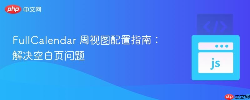 FullCalendar 周视图配置指南:解决空白页问题