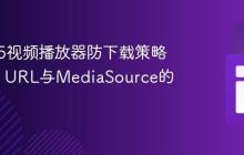 HTML5视频播放器防下载策略:Blob URL与MediaSource的应用