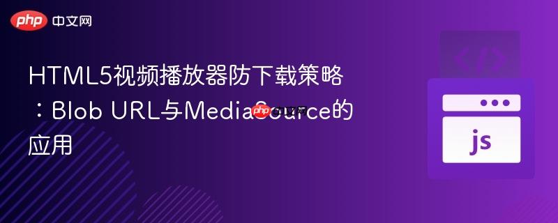 HTML5视频播放器防下载策略:Blob URL与MediaSource的应用