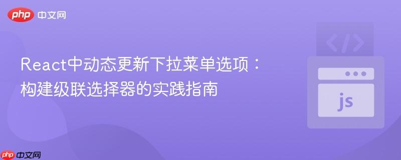 React中动态更新下拉菜单选项:构建级联选择器的实践指南