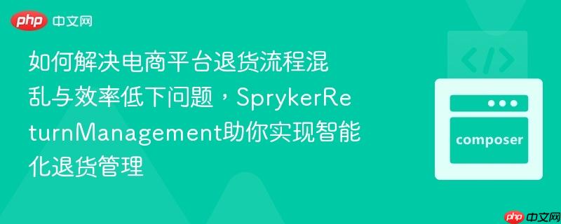 如何解决电商平台退货流程混乱与效率低下问题,SprykerReturnManagement助你实现智能化退货管理 如何解决电商平台退货流程混乱与效率低下问题,SprykerReturnManagement助你实现智能化退货管理