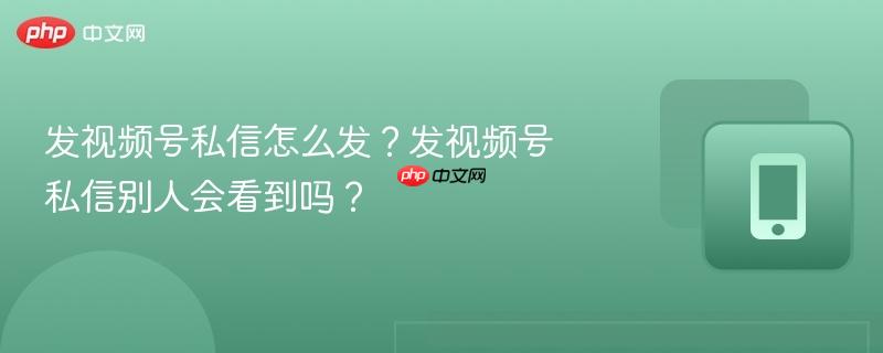 发视频号私信怎么发?发视频号私信别人会看到吗?