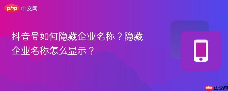 抖音号如何隐藏企业名称?隐藏企业名称怎么显示? 抖音号如何隐藏企业名称?隐藏企业名称怎么显示?