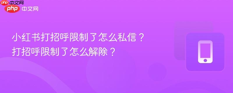 小红书打招呼限制了怎么私信？打招呼限制了怎么解除？
