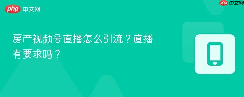 房产视频号直播怎么引流?直播有要求吗?