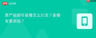 房产视频号直播怎么引流？直播有要求吗？