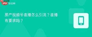 房产视频号直播怎么引流?直播有要求吗?