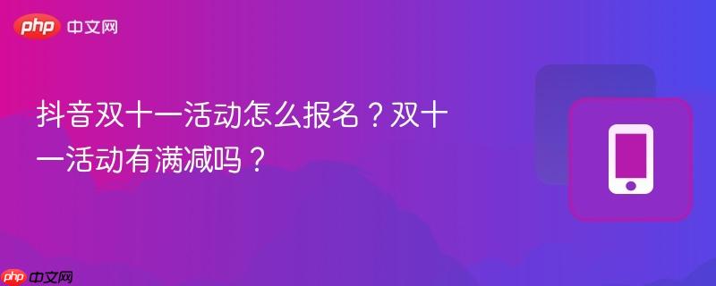 抖音双十一活动怎么报名?双十一活动有满减吗?