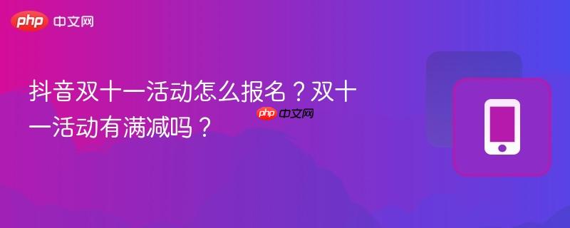 抖音双十一活动怎么报名?双十一活动有满减吗?