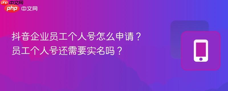 抖音企业员工个人号怎么申请?员工个人号还需要实名吗?
