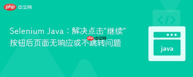 Selenium Java：解决点击“继续”按钮后页面无响应或不跳转问题