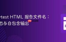 定制 Pytest HTML 报告文件名：实现动态与自包含输出