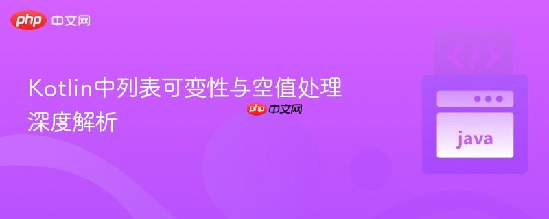 Kotlin中列表可变性与空值处理深度解析 Kotlin中列表可变性与空值处理深度解析