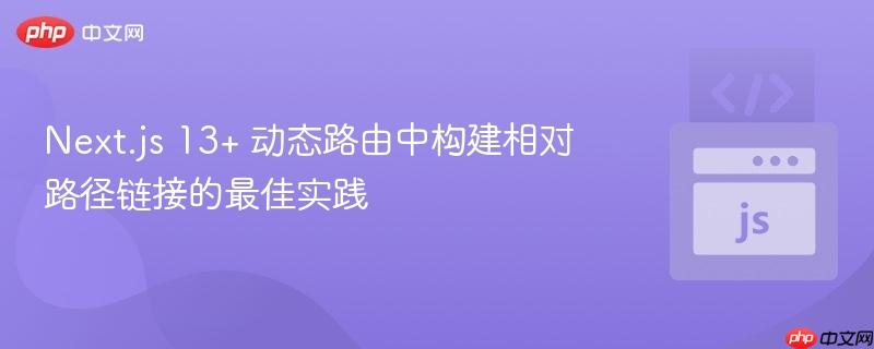 Next.js 13+ 动态路由中构建相对路径链接的最佳实践