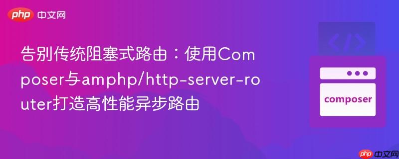 告别传统阻塞式路由:使用Composer与amphp/http-server-router打造高性能异步路由