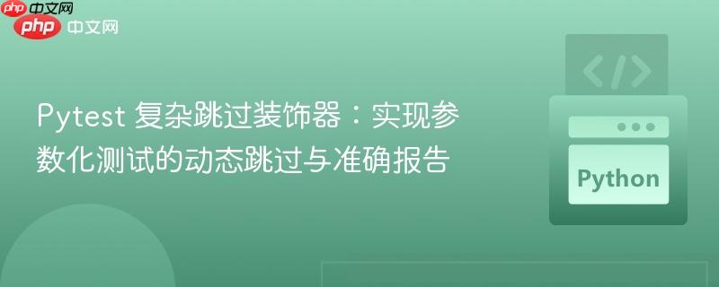 Pytest 复杂跳过装饰器:实现参数化测试的动态跳过与准确报告