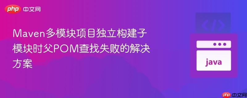 Maven多模块项目独立构建子模块时父POM查找失败的解决方案