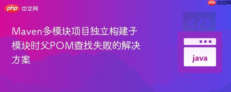 maven多模块项目独立构建子模块时父pom查找失败的解决方案
