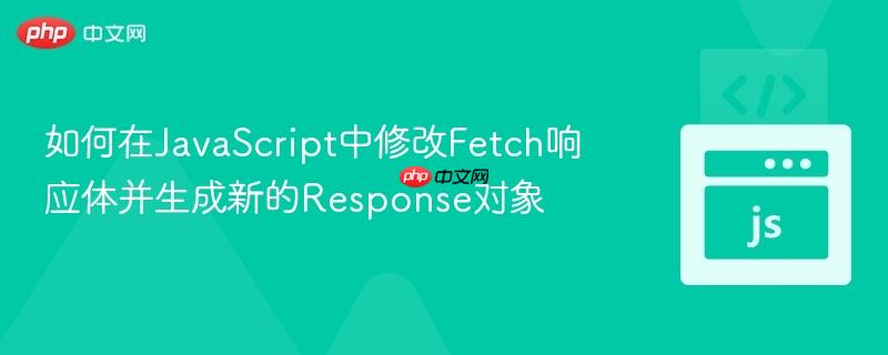 如何在JavaScript中修改Fetch响应体并生成新的Response对象