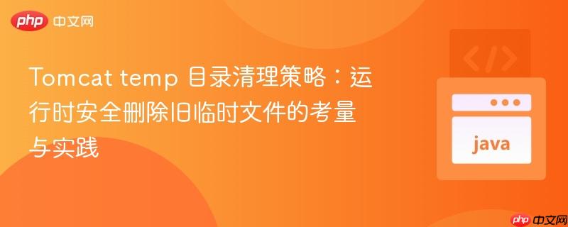 Tomcat temp 目录清理策略:运行时安全删除旧临时文件的考量与实践