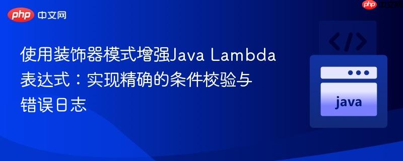 使用装饰器模式增强Java Lambda表达式:实现精确的条件校验与错误日志