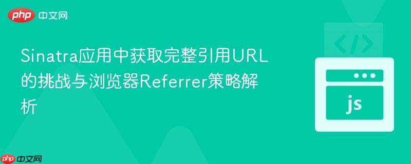 Sinatra应用中获取完整引用URL的挑战与浏览器Referrer策略解析