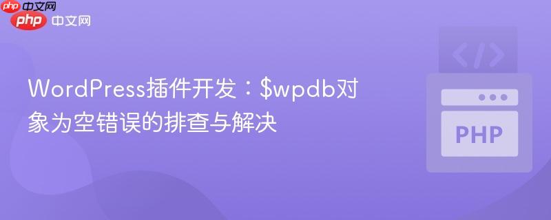 WordPress插件开发：$wpdb对象为空错误的排查与解决

