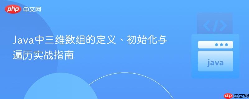 Java中三维数组的定义、初始化与遍历实战指南