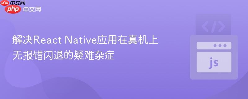 解决React Native应用在真机上无报错闪退的疑难杂症