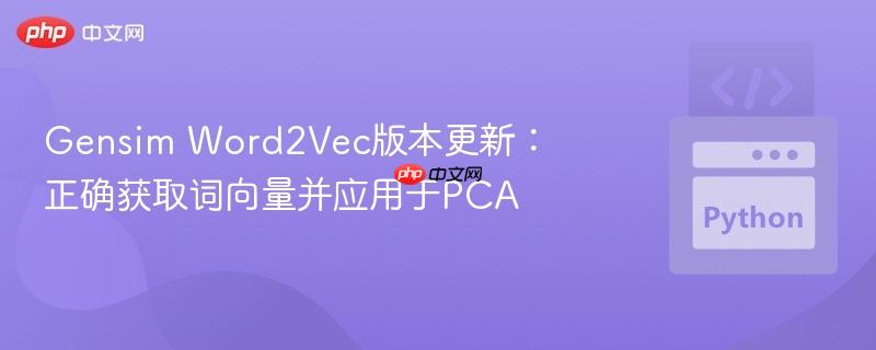Gensim Word2Vec版本更新:正确获取词向量并应用于PCA