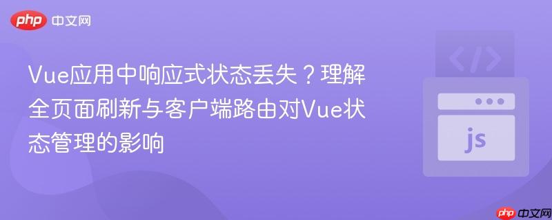 Vue应用中响应式状态丢失?理解全页面刷新与客户端路由对Vue状态管理的影响
