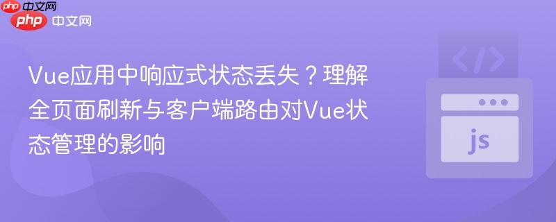 Vue应用中响应式状态丢失?理解全页面刷新与客户端路由对Vue状态管理的影响