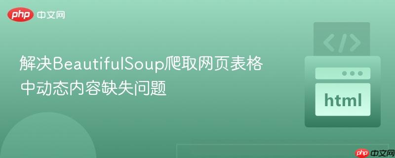 解决beautifulsoup爬取网页表格中动态内容缺失问题