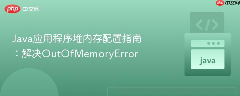Java应用程序堆内存配置指南：解决OutOfMemoryError
