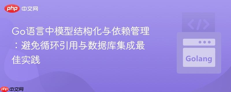 Go语言中模型结构化与依赖管理:避免循环引用与数据库集成最佳实践