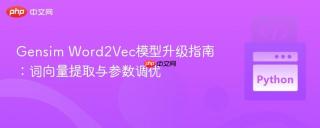 Gensim Word2Vec模型升级指南：词向量提取与参数调优