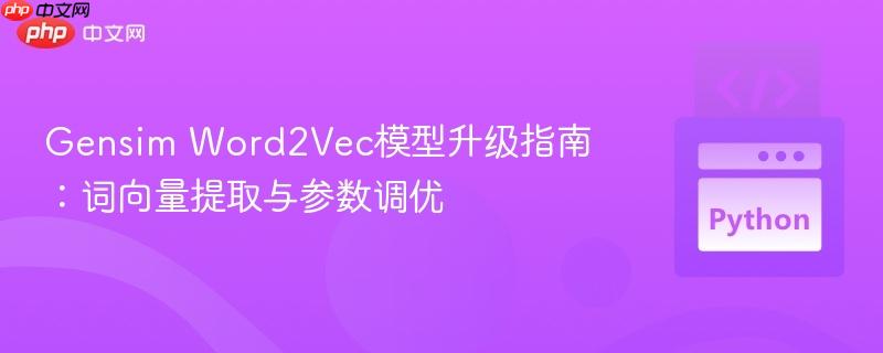 Gensim Word2Vec模型升级指南:词向量提取与参数调优 Gensim Word2Vec模型升级指南:词向量提取与参数调优
