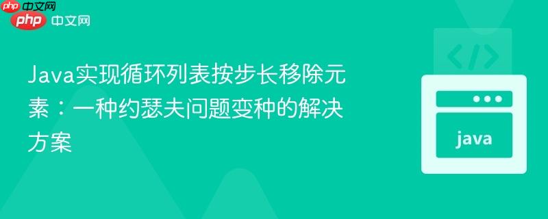 Java实现循环列表按步长移除元素：一种约瑟夫问题变种的解决方案
