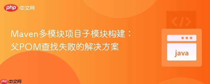 Maven多模块项目子模块构建：父POM查找失败的解决方案
