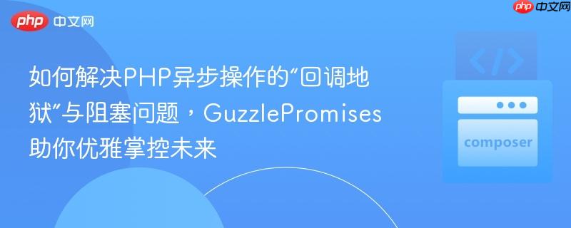如何解决PHP异步操作的“回调地狱”与阻塞问题，GuzzlePromises助你优雅掌控未来