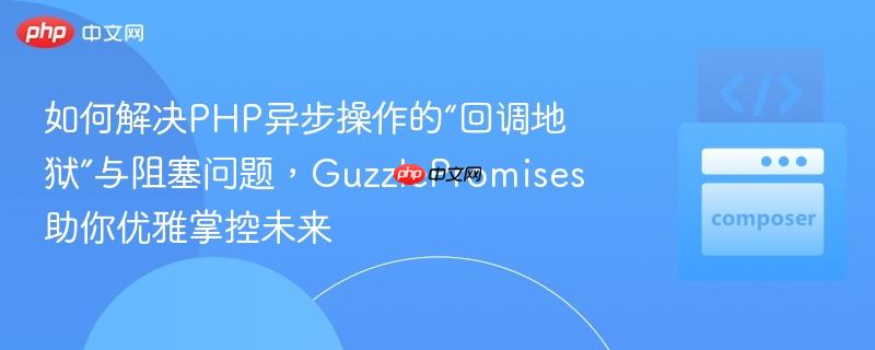 如何解决php异步操作的“回调地狱”与阻塞问题,guzzlepromises助你优雅掌控未来